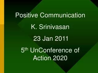 Positive Communication K. Srinivasan 23 Jan 2011 5 th UnConference of Action 2020