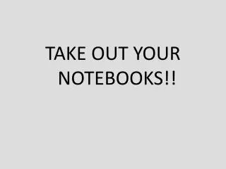 TAKE OUT YOUR NOTEBOOKS!!
