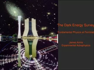 The Dark Energy Survey Fundamental Physics at Fermilab James Annis Experimental Astrophysics