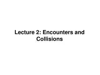 Lecture 2: Encounters and Collisions