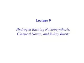 Lecture 9 Hydrogen Burning Nucleosynthesis, Classical Novae, and X-Ray Bursts
