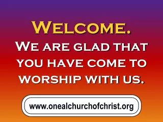 Welcome. We are glad that you have come to worship with us.