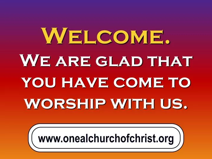 welcome we are glad that you have come to worship with us