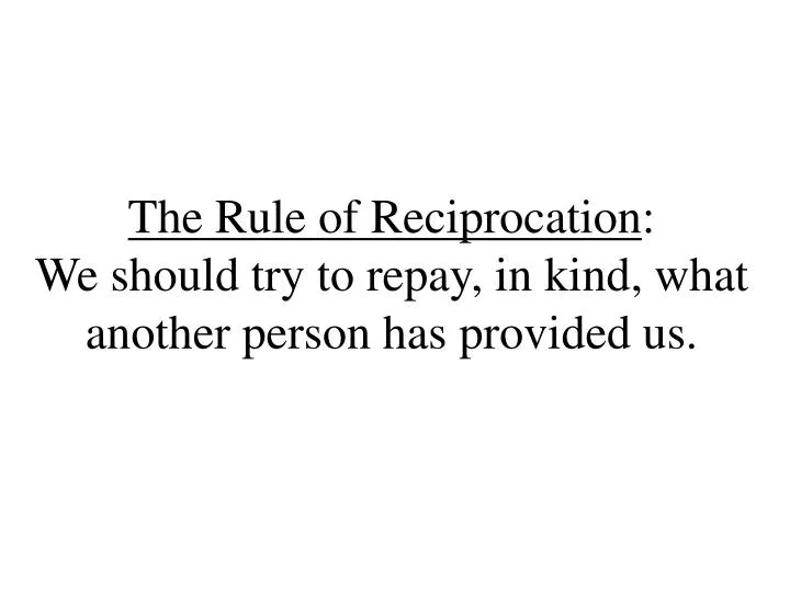 the rule of reciprocation we should try to repay in kind what another person has provided us