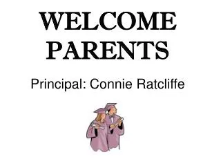 WELCOME PARENTS Principal: Connie Ratcliffe