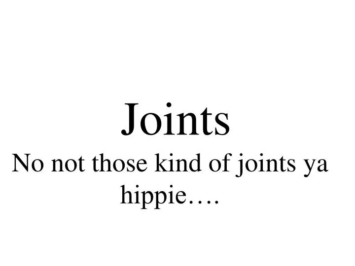 joints no not those kind of joints ya hippie