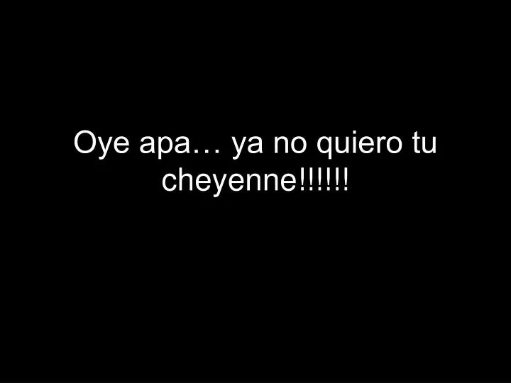 oye apa ya no quiero tu cheyenne