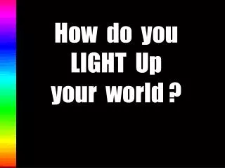 How do you LIGHT Up your world ?