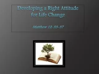 Developing a Right Attitude for Life Change Matthew 12: 33-37