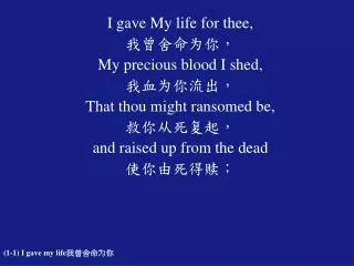 I gave My life for thee, ??????? My precious blood I shed, ??????? That thou might ransomed be,