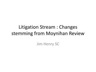 Litigation Stream : Changes stemming from Moynihan Review