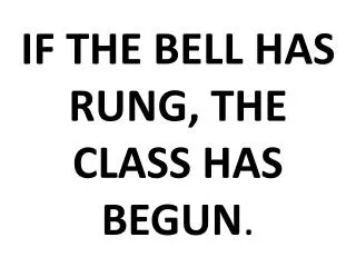 IF THE BELL HAS RUNG, THE CLASS HAS BEGUN .