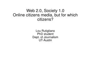 Web 2.0, Society 1.0 Online citizens media, but for which citizens? Lou Rutigliano PhD student