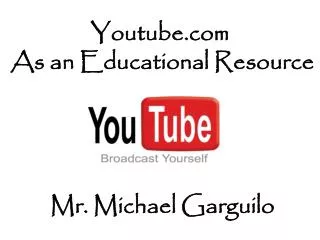 Youtube As an Educational Resource Mr. Michael Garguilo