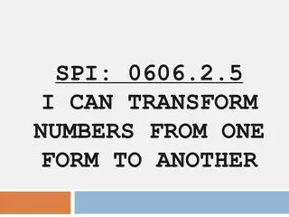 SPI: 0606.2.5 I CAN TRANSFORM NUMBERS FROM ONE FORM TO ANOTHER