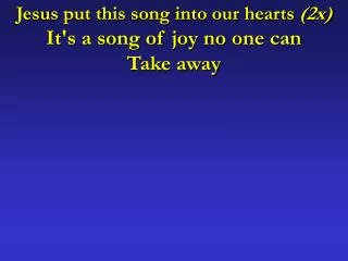Jesus put this song into our hearts (2x) It's a song of joy no one can Take away