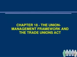 CHAPTER 18 - THE UNION-MANAGEMENT FRAMEWORK AND THE TRADE UNIONS ACT