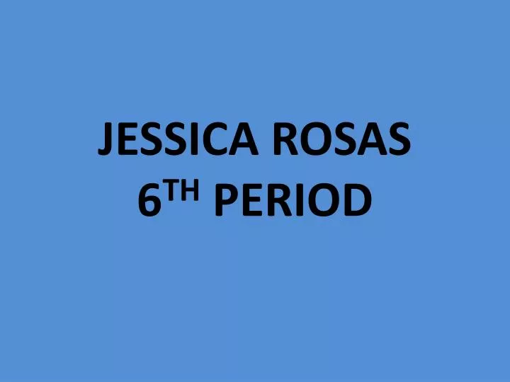 jessica rosas 6 th period