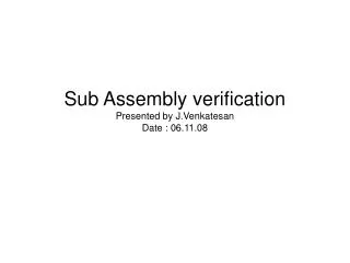Sub Assembly verification Presented by J.Venkatesan Date : 06.11.08