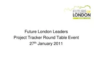 Future London Leaders Project Tracker Round Table Event 27 th January 2011