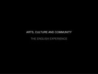 ARTS, CULTURE AND COMMUNITY THE ENGLISH EXPERIENCE