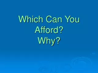 Which Can You Afford? Why?