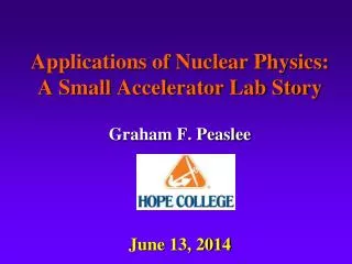 Applications of Nuclear Physics: A Small Accelerator Lab Story Graham F. Peaslee June 13, 2014