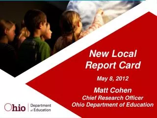 New Local Report Card May 8, 2012 Matt Cohen Chief Research Officer Ohio Department of Education