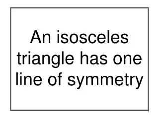 An isosceles triangle has one line of symmetry