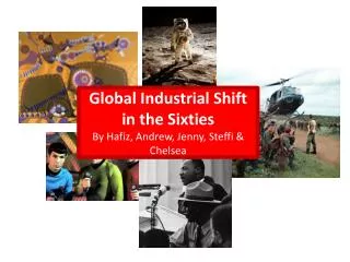 Global Industrial Shift in the Sixties By Hafiz, Andrew, Jenny, Steffi &amp; Chelsea