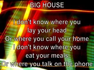 BIG HOUSE I don't know where you lay your head Or where you call your home I don't know where you