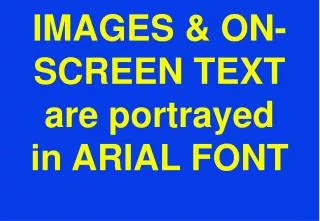 IMAGES &amp; ON-SCREEN TEXT are portrayed in ARIAL FONT