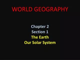 WORLD GEOGRAPHY Chapter 2 Section 1 The Earth Our Solar System