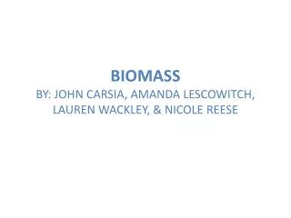 BIOMASS BY: JOHN CARSIA, AMANDA LESCOWITCH, LAUREN WACKLEY, &amp; NICOLE REESE