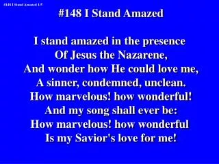 #148 I Stand Amazed I stand amazed in the presence Of Jesus the Nazarene,