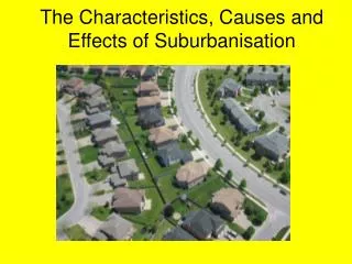 The Characteristics, Causes and Effects of Suburbanisation