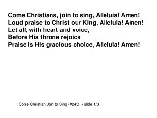 Come Christians, join to sing, Alleluia! Amen! Loud praise to Christ our King, Alleluia! Amen!
