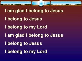 I am glad I belong to Jesus I belong to Jesus I belong to my Lord I am glad I belong to Jesus
