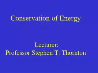 Conservation of Energy Lecturer: Professor Stephen T. Thornton