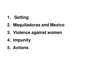 1. Setting 2. Maquiladoras and Mexico 3. Violence against women 4. Impunity 5. Actions
