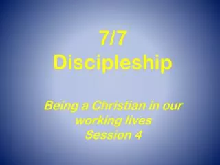 7/7 Discipleship Being a Christian in our working lives Session 4