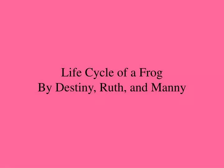 life cycle of a frog by destiny ruth and manny