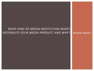 What kind of media institution might distribute your media product and why?