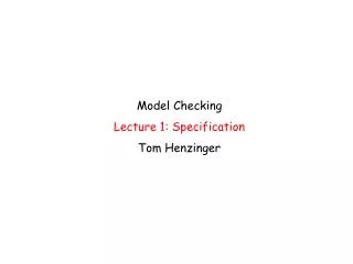 Model Checking Lecture 1: Specification Tom Henzinger