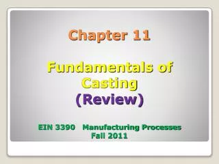 Chapter 11 Fundamentals of Casting (Review) EIN 3390 Manufacturing Processes Fall 2011