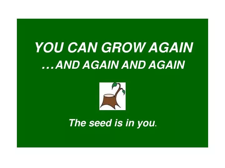 you can grow again and again and again the seed is in you