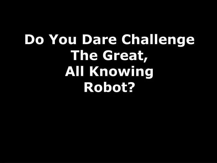 do you dare challenge the great all knowing robot