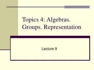 Topics 4: Algebras. Groups. Representation