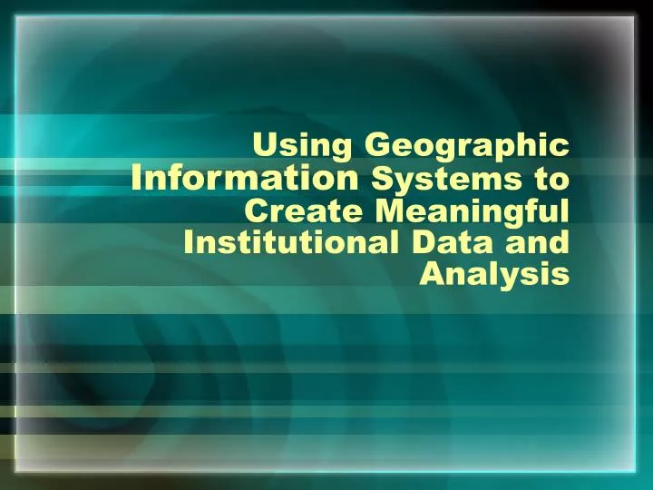 using geographic information systems to create meaningful institutional data and analysis