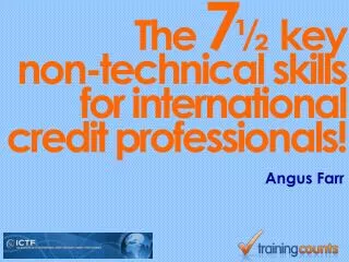 The 7 ½ k ey non-technical skills for international credit professionals!